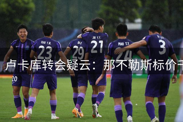 卢卡库转会疑云：那不勒斯标价千万欧 沙特土耳其或成下一站
