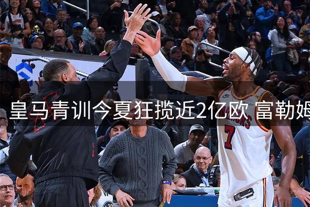 皇马青训今夏狂揽近2亿欧 富勒姆锁定第三名新援